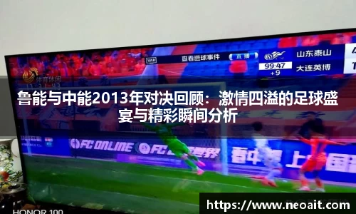 鲁能与中能2013年对决回顾：激情四溢的足球盛宴与精彩瞬间分析